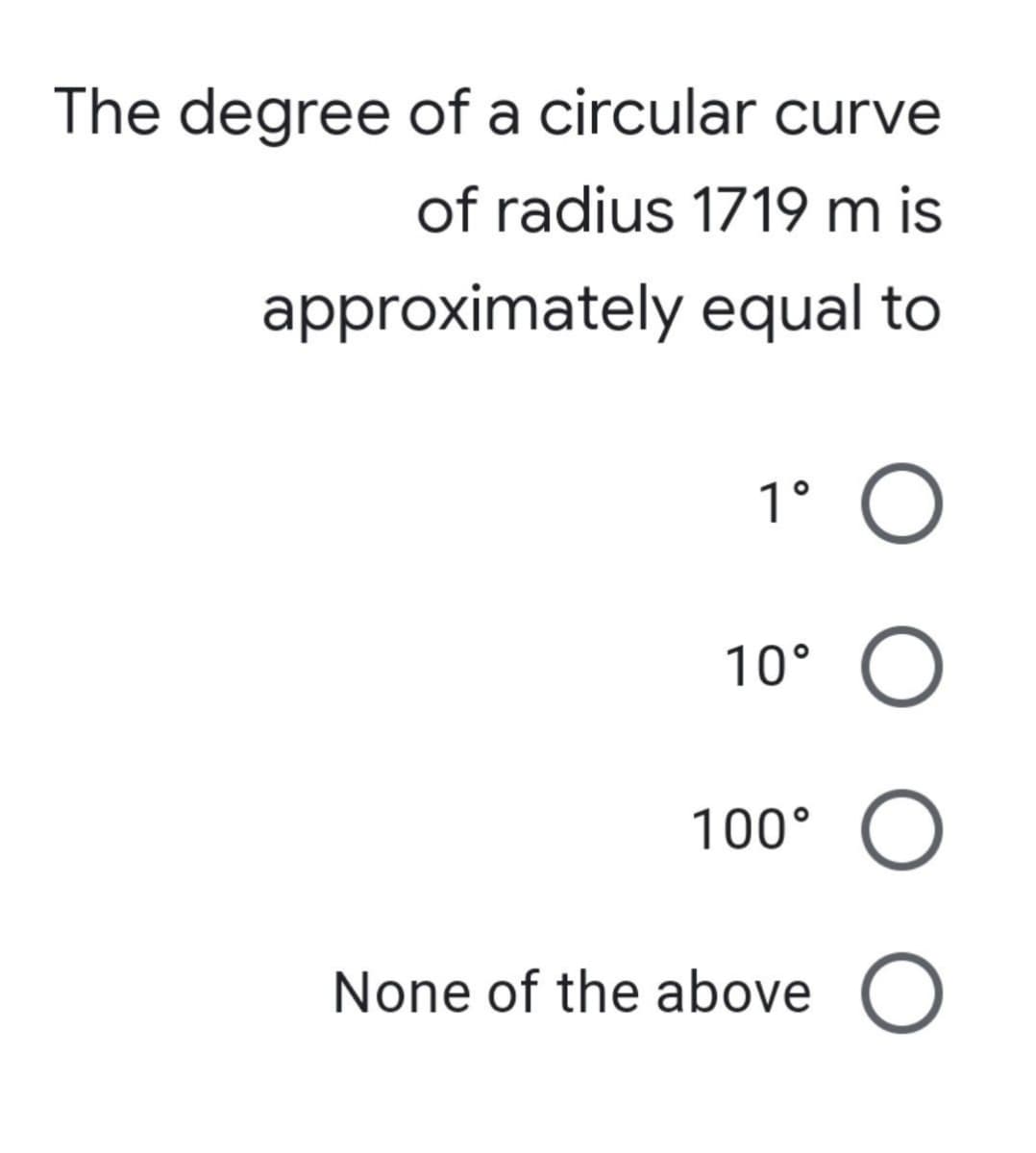 The degree of a circular curve
of radius 1719 m is
approximately equal to
1°
10°
100° O
None of the above C
