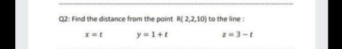 Q2: Find the distance from the point R( 2,2,10) to the line :
x =t
y = 1+t
z = 3-t
