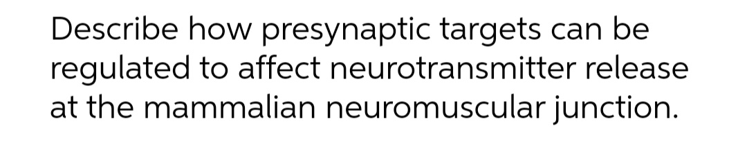 Describe how presynaptic targets can be
regulated to affect neurotransmitter release
at the mammalian neuromuscular junction.
