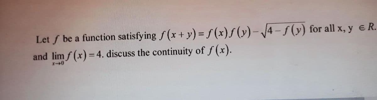 Let f be a function satisfying f (x + y) = f (x)f (y)– J4 - f (y) for all x, y e R.
and lim f (x)= 4. discuss the continuity of f (x).
%3D

