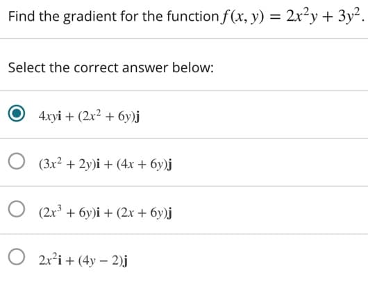 Find the gradient for the function f(x, y) = 2x²y + 3y².
Select the correct answer below:
4xyi + (2x² + 6y)j
(3x² + 2y)i + (4x + 6y)j
(2x³ + 6y)i + (2x + 6y)j
2x²i + (4y – 2)j
