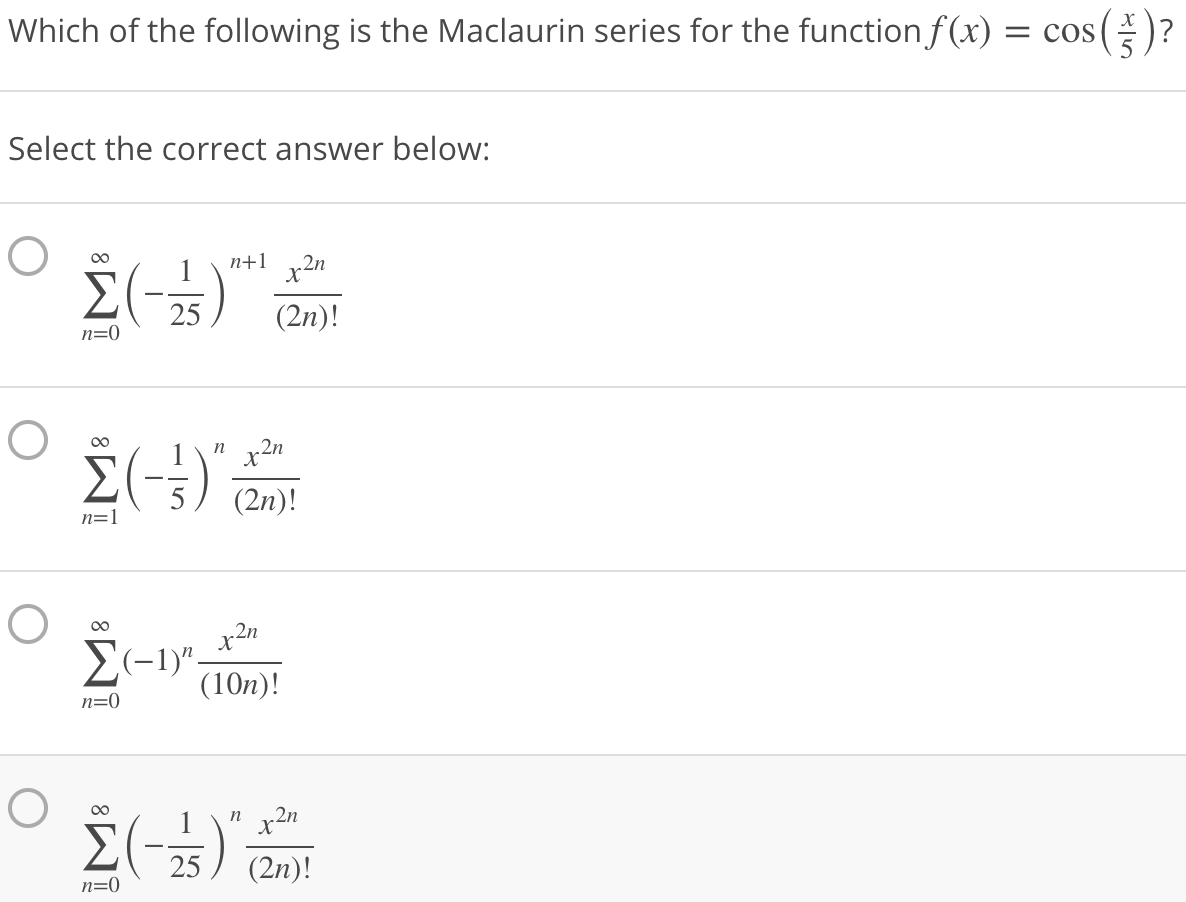 Which of the following is the Maclaurin series for the function f (x) = cos
Select the correct answer below:
n+1 x2n
00
25
(2n)!
n=0
00
n x2n
(2n)!
n=1
2(-1)".
(10n)!
n=0
00
n
2n
25
(2n)!
n=0
