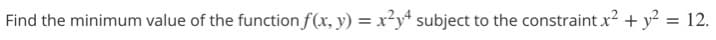 Find the minimum value of the function f(x, y) = x²y* subject to the constraint x2 + y? = 12.
