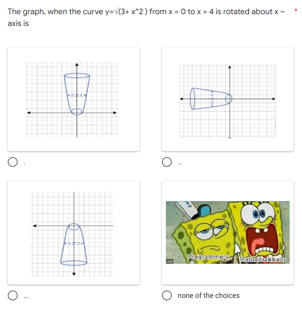 The graph, when the curve y=√(3+ x^2) from x = 0 to x = 4 is rotated about x -
axis is
O.
O
O...
Programmers Mathematians
718
Onone of the choices