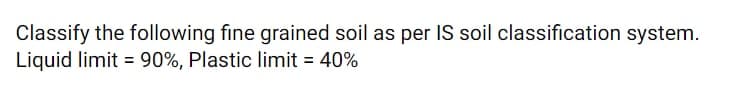 Classify the following fine grained soil as per IS soil classification system.
Liquid limit = 90%, Plastic limit = 40%
