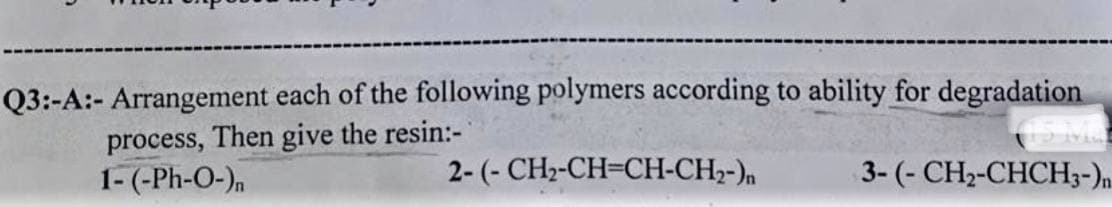 Q3:-A:- Arrangement each of the following polymers according to ability for degradation
process, Then give the resin:-
1- (-Ph-O-)n
3- (- CH₂-CHCH3-)n
2- (- CH₂-CH=CH-CH₂-)n