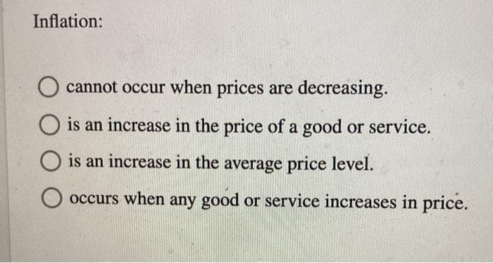 Inflation:
cannot occur when prices are decreasing.
O is an increase in the price of a good or service.
is an increase in the average price level.
occurs when any good or service increases in price.