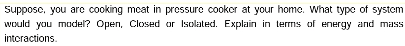 Suppose, you are cooking meat in pressure cooker at your home. What type of system
would you model? Open, Closed or Isolated. Explain in terms of energy and mass
interactions.
