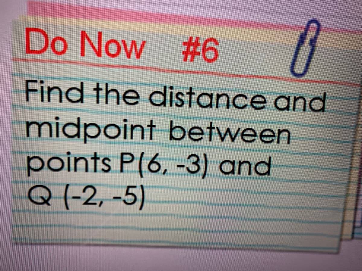 Do Now #6
Find the distance and
midpoint between
points P(6, -3) and
Q (-2, -5)
