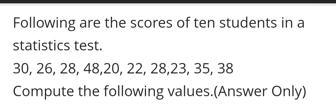 Following are the scores of ten students in a
statistics test.
30, 26, 28, 48,20, 22, 28,23, 35, 38
Compute the following values.(Answer Only)
