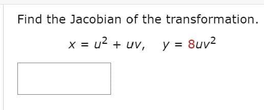 Find the Jacobian of the transformation.
x = u2 + uV,
y = 8uv2
