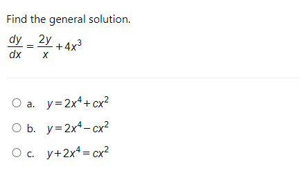 Find the general solution.
dy - 2y +4x3
dx
O a. y=2x4+cx²
O b. y=2x4- cx?
O c. y+2x4= cx²
