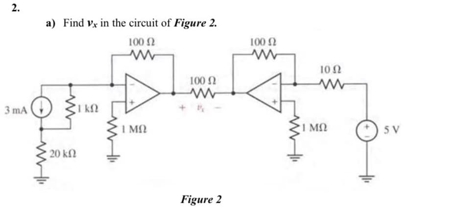 a) Find Vx in the circuit of Figure 2.
100 2
100 2
102
100 N
3 mA
I k
+
I MQ
1 MQ
5 V
20 kf2
Figure 2
2.
