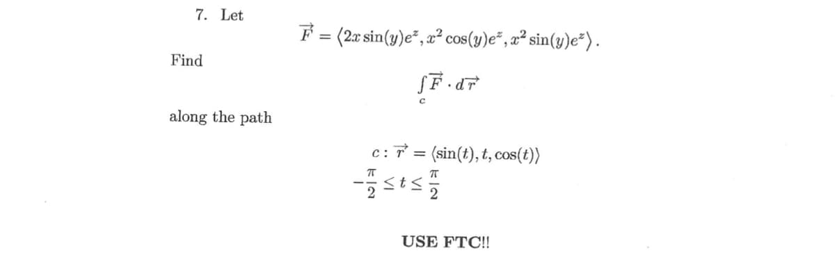 7. Let
F = (2x sin(y)e", x² cos(y)e*, z² sin(y)e*).
Find
along the path
c:7 = (sin(t), t, cos(t))
sts
USE FTC!!
