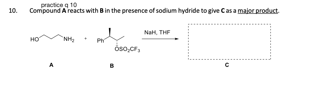 10.
practice q 10
Compound A reacts with B in the presence of sodium hydride to give C as a major product.
HO
A
NH₂
Ph
B
ŌSO₂CF3
NaH, THF
с