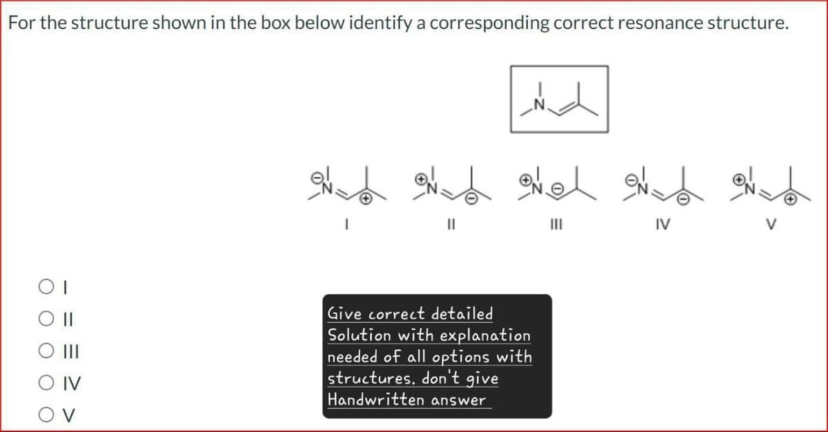 For the structure shown in the box below identify a corresponding correct resonance structure.
Od on one on d on b
III
IV
ΟΙ
OV
Give correct detailed
Solution with explanation
needed of all options with
structures. don't give
Handwritten answer
