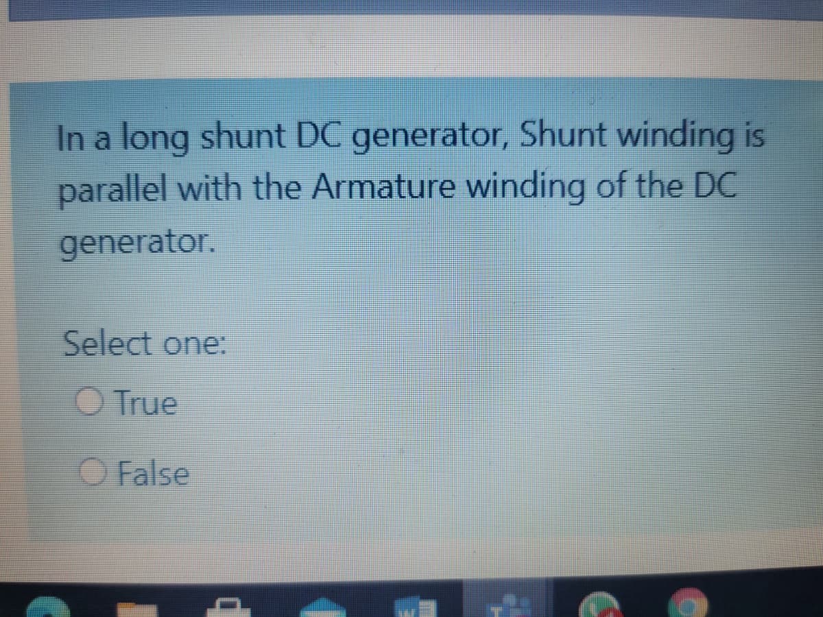 In a long shunt DC generator, Shunt winding is
parallel with the Armature winding of the DC
generator.
Select one:
O True
O False
