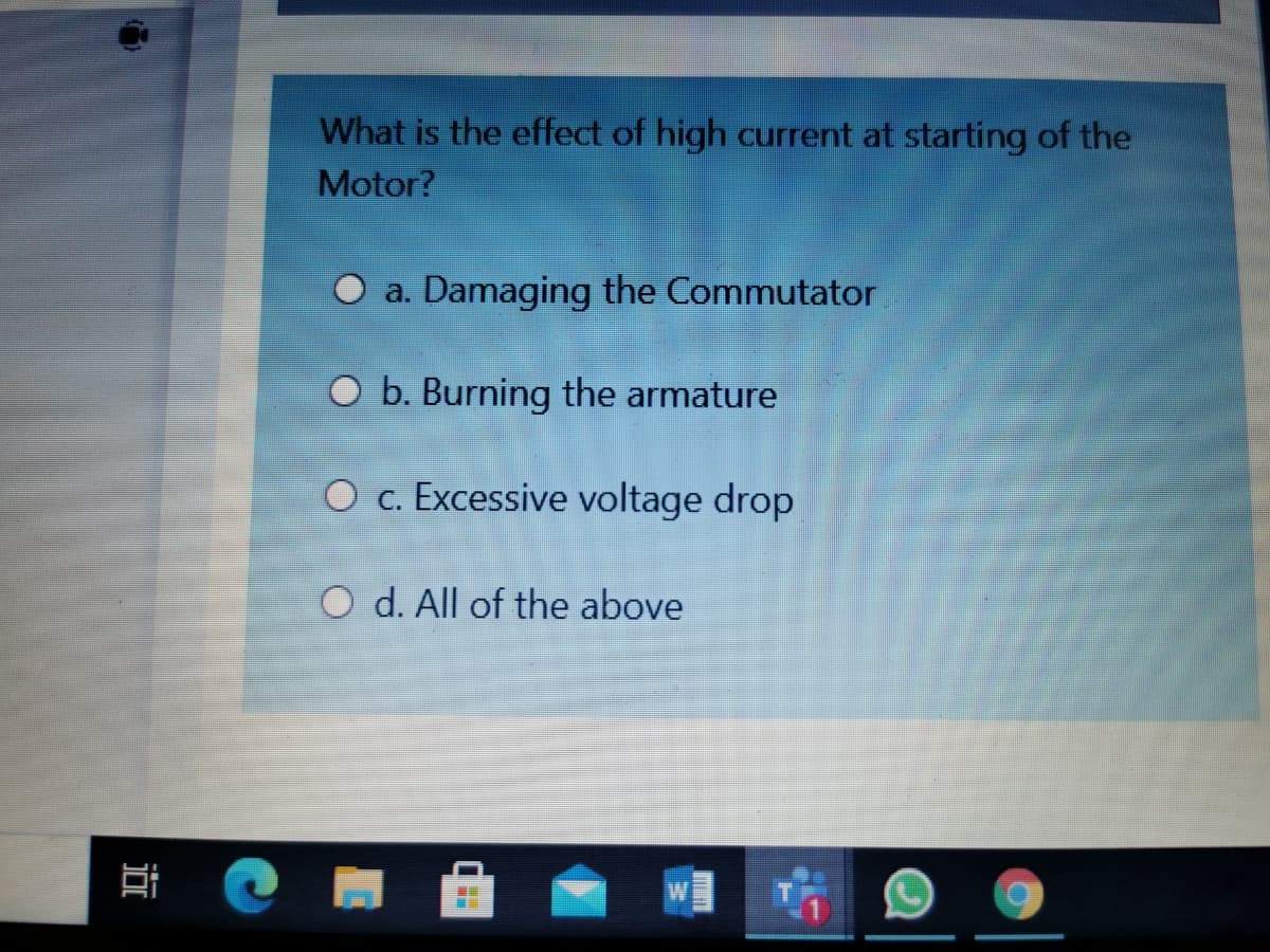 What is the effect of high current at starting of the
Motor?
a. Damaging the Commutator
b. Burning the armature
O c. Excessive voltage drop
O d. All of the above
近
