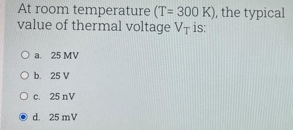 At room temperature (T= 300 K), the typical
value of thermal voltage VT is:
a.
25 MV
O b.
25 V
O c. 25 nV
O d. 25 mV