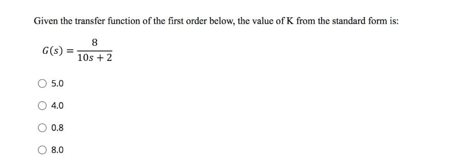 Given the transfer function of the first order below, the value of K from the standard form is:
8
G(s)
10s + 2
5.0
4.0
0.8
8.0