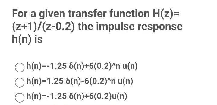 For a given transfer function H(z)=
(z+1)/(z-0.2) the impulse response
h(n) is
h(n)=-1.25 8(n)+6(0.2)^n u(n)
h(n)=1.25 8(n)-6(0.2)^n u(n)
Oh(n)=-1.25 6(n)+6(0.2)u(n)