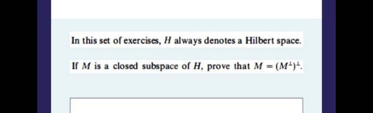 In this set of exercises, H always denotes a Hilbert space.
If M is a closed subspace of H, prove that M = (M+)+.