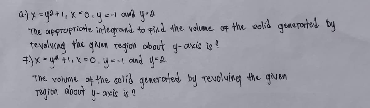 @)X = y² + 1₁ x = 0, y = -1
y = 2
The appropriate integrand to find the volume of the solid generated by
and
tevolving the given region about y-axis is!
7.) x = y² +₁₁ x = 0, y = -1 and y=2
The volume of the solid generated by revolving the given
region about
y-axis is ?