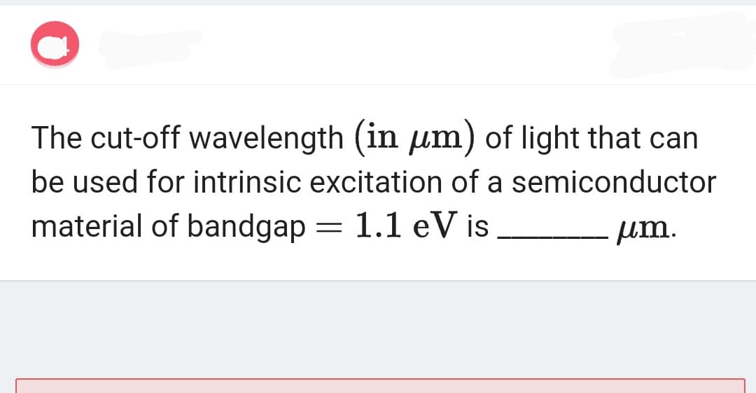 The cut-off wavelength (in um) of light that can
be used for intrinsic excitation of a semiconductor
material of bandgap = 1.1 eV is
. µm.