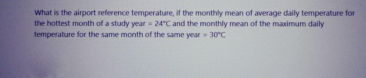 What is the airport reference temperature, if the monthly mean of average daily temperature for
the hottest month of a study year = 24°C and the monthly mean of the maximum daily
temperature for the same month of the same year = 30°C
