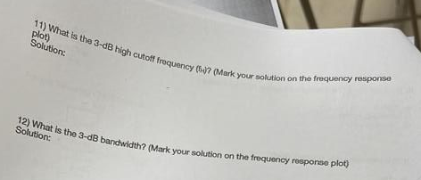 11) What is the 3-dB high cutoff frequency ()? (Mark your solution on the frequency response
plot)
Solution:
12) What is the 3-dB bandwidth? (Mark your solution on the frequency response plot)
Solution: