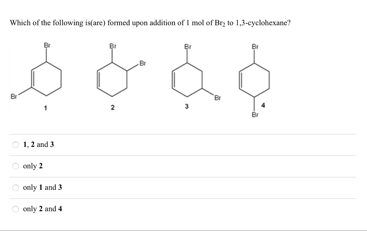 Which of the following is(are) formed upon addition of 1 mol of Br2 to 1,3-cyclohexane?
Br
Br
1, 2 and 3
only 2
only 1 and 3
only 2 and 4
Br
Br
Br
3
2
Br
Br
Br