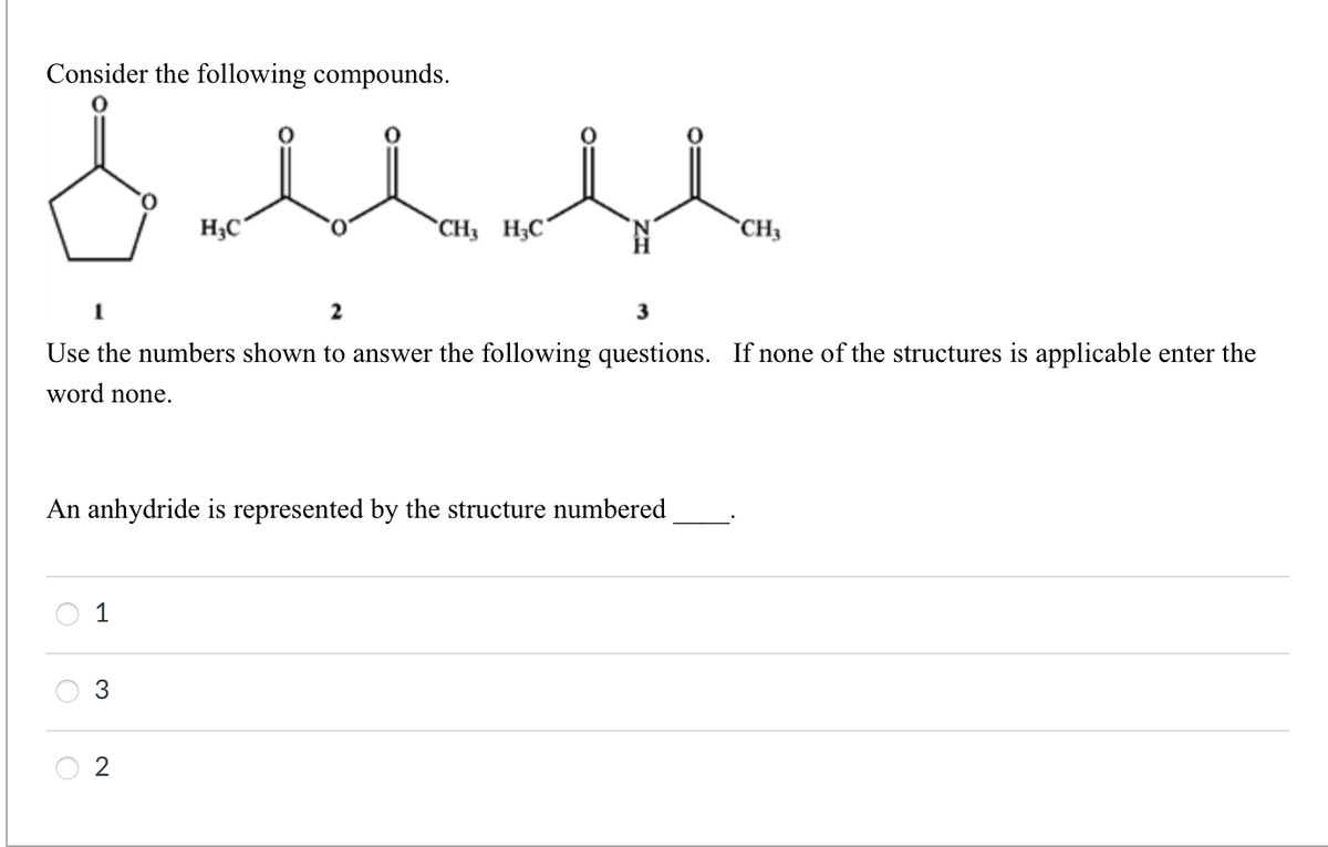 للتدة
Consider the following compounds.
O
2
3
Use the numbers shown to answer the following questions. If none of the structures is applicable enter the
word none.
An anhydride is represented by the structure numbered
O
O
HC
1
CH3 HC
3
CH3