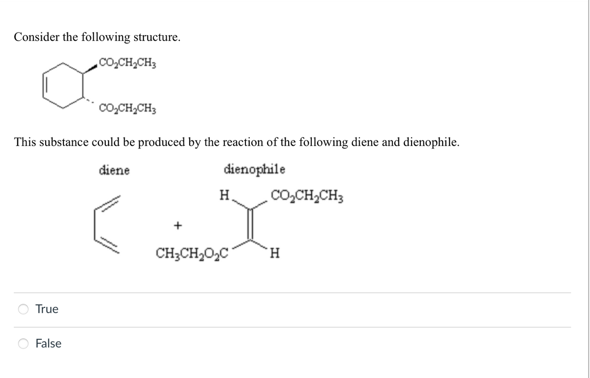 Consider the following structure.
CO₂CH2CH3
CO₂CH2CH3
This substance could be produced by the reaction of the following diene and dienophile.
diene
+
dienophile
H CO,CH,CH3
སངས་
CH3CH₂O₂C
True
False