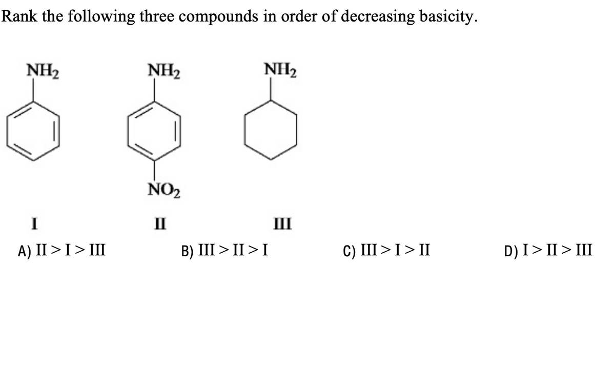 Rank the following three compounds in order of decreasing basicity.
NH2
NH₂
NH2
NO2
I
II
III
A) II > I > III
B) III II I
C) III > I > II
D) I > II > III