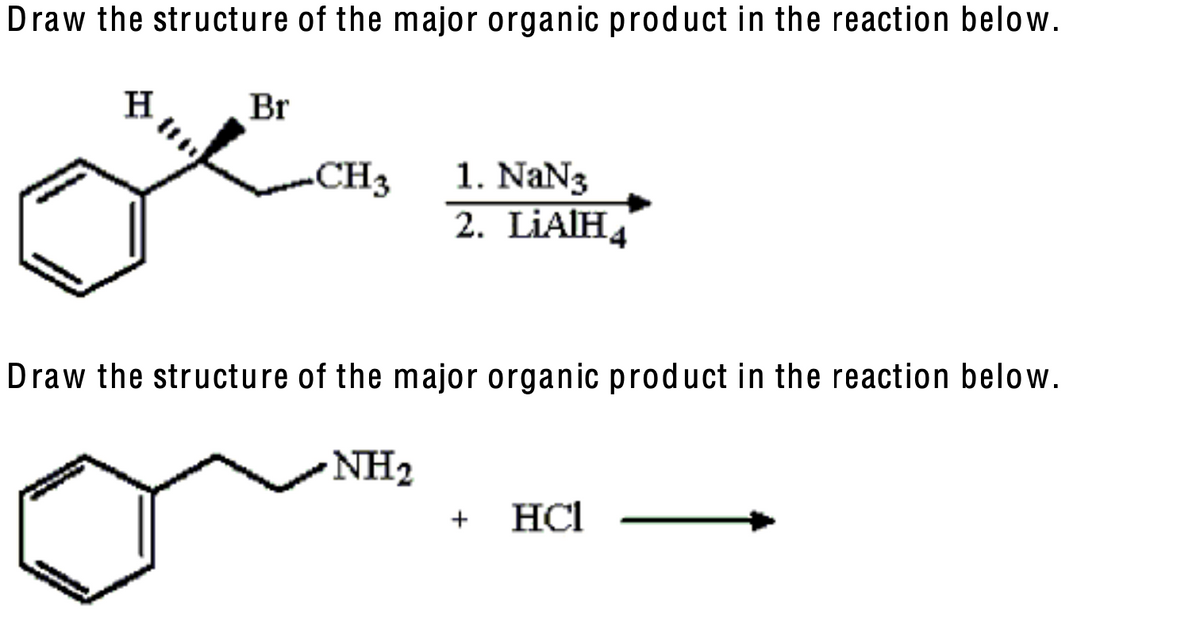 Draw the structure of the major organic product in the reaction below.
H
Br
CH3
1. Na№3
2. LiAlH
Draw the structure of the major organic product in the reaction below.
NH2
+
HCl