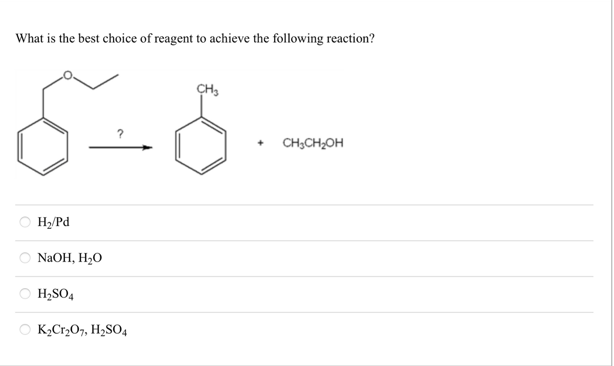 What is the best choice of reagent to achieve the following reaction?
?
H2/Pd
NaOH, H₂O
H2SO4
K2Cr2O7, H2SO4
CH3
+ CH3CH2OH