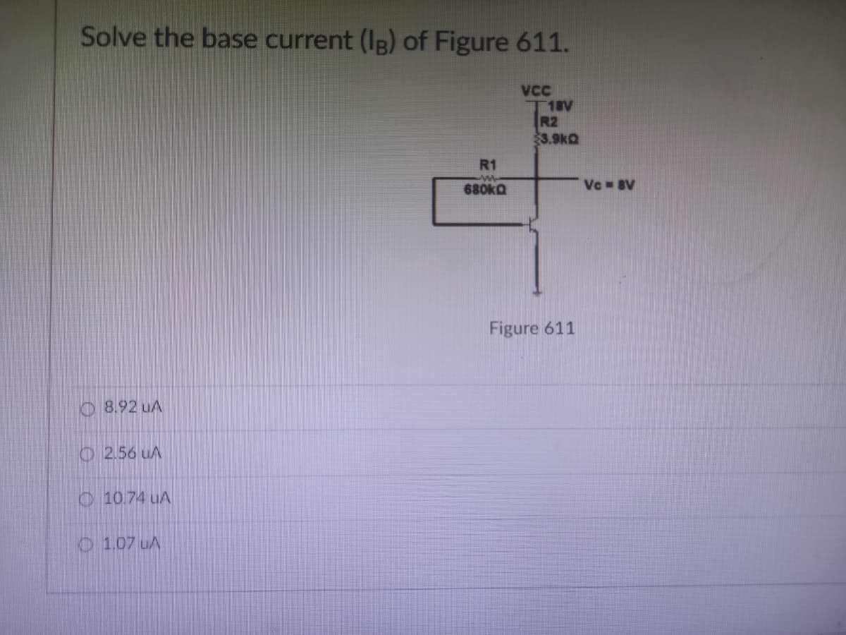 Solve the base current (IB) of Figure 611.
- 8.92 UA
1 256LA
10.74 UA
1.07 LA
VCC
- 18V
R2
$3.9kQ
R1
680kg
Vc BV
다
Figure 611