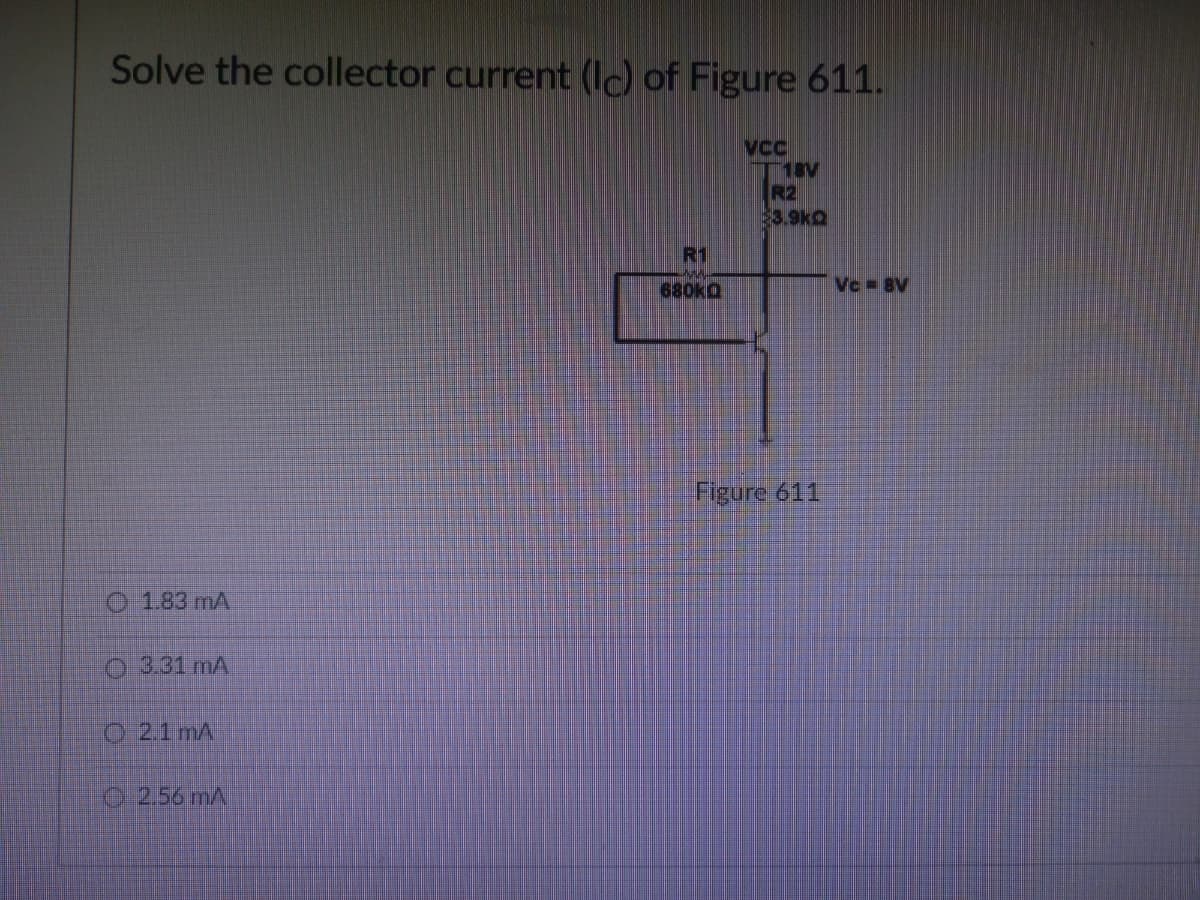 Solve the collector current (Ic) of Figure 611.
VCC
18V
R2
3.9KQ
O 1.83 mA
3.31 mA
2.1 mA
2.56 mA
R1
680KQ
Figure 611
Vc - BV