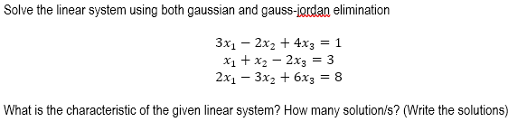 Solve the linear system using both gaussian and gauss-jordan elimination
3x₁ - 2x₂ + 4x3 = 1
x₁ + x₂ - 2x3 = 3
2x₁ - 3x₂ + 6x3 = 8
What is the characteristic of the given linear system? How many solution/s? (Write the solutions)