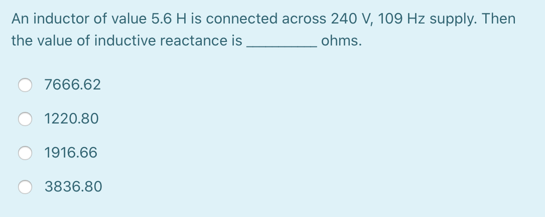 An inductor of value 5.6 H is connected across 240 V, 109 Hz supply. Then
the value of inductive reactance is
ohms.
7666.62
1220.80
1916.66
3836.80
