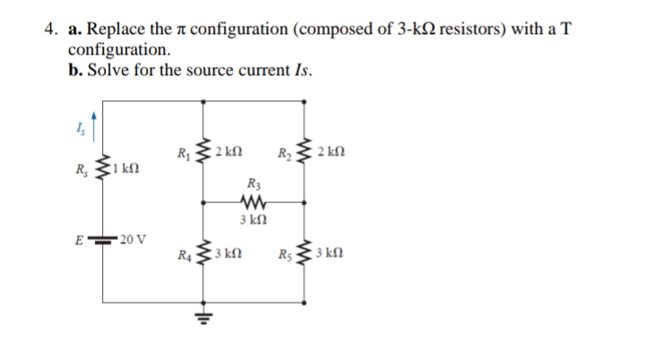 4. a. Replace the a configuration (composed of 3-k2 resistors) with a T
configuration.
b. Solve for the source current Is.
R1
2 kN
R2
2 kN
R, 31 kN
R3
3 kN
E20 V
R4
3 kN
R5
3 kN
