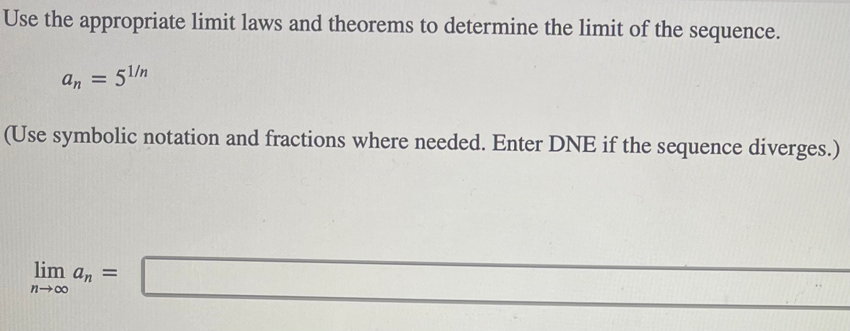 Use the appropriate limit laws and theorems to determine the limit of the sequence.
an =
3D51/n
(Use symbolic notation and fractions where needed. Enter DNE if the sequence diverges.)
lim an =
