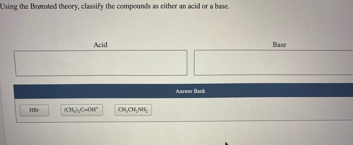 Using the Brønsted theory, classify the compounds as either an acid or a base.
Acid
Base
Answer Bank
HBr
(CH;),C=OH*
CH,CH, NH,
