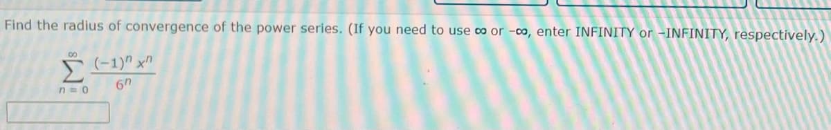 Find the radius of convergence of the power series. (If you need to use ∞ or -∞, enter INFINITY or –INFINITY, respectively.)
00
Σ
(-1)" x"
n = 0
6h
