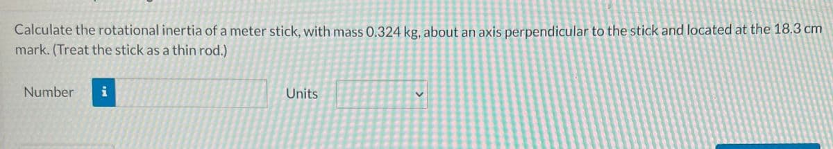 Calculate the rotational inertia of a meter stick, with mass 0.324 kg, about an axis perpendicular to the stick and located at the 18.3 cm
mark. (Treat the stick as a thin rod.)
Number
i
Units
>
