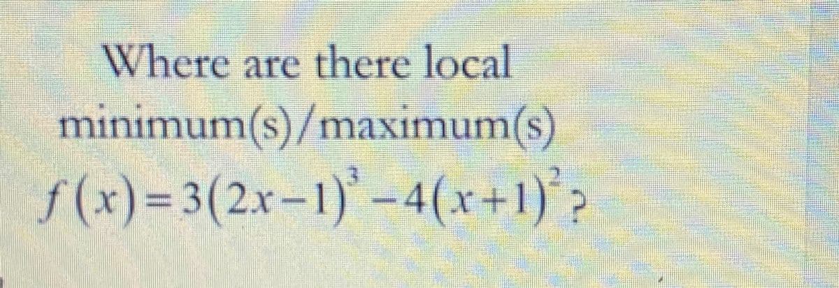 Where are there local
minimum(s)/maximum(s)
f (x)= 3(2x–1)' –4(x+1)°?
