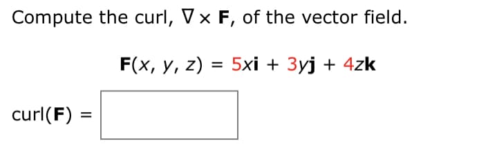 Compute the curl, Vx F, of the vector field.
F(x, y, z) = 5xi + 3yj + 4zk
curl(F) =
