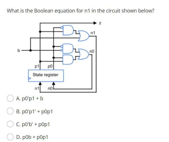 What is the Boolean equation for n1 in the circuit shown below?
z
n1
b
no
p1
po
State register
n1
nol
A. p0'p1 + b
B. po'p1' + p0p1
C. p0'b' + p0p1
D. pob + pop1

