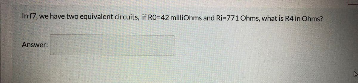 In f7, we have two equivalent circuits, if RO=42 milliOhms and Ri=771 Ohms, what is R4 in Ohms?
Answer:
