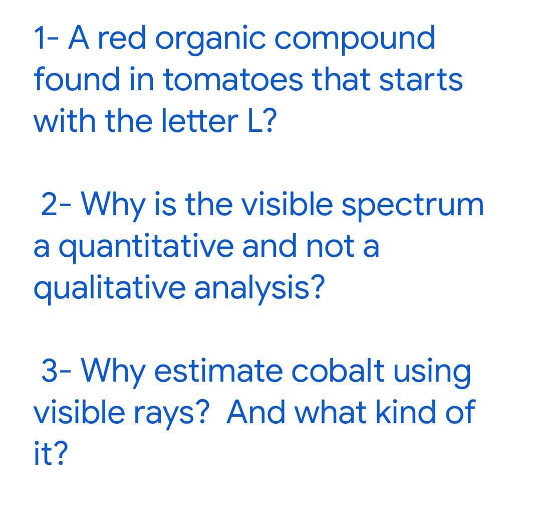 1- A red organic compound
found in tomatoes that starts
with the letter L?
2- Why is the visible spectrum
a quantitative and not a
qualitative analysis?
3- Why estimate cobalt using
visible rays? And what kind of
it?
